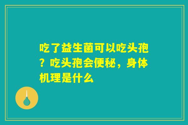吃了益生菌可以吃头孢？吃头孢会便秘，身体机理是什么