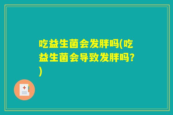 吃益生菌会发胖吗(吃益生菌会导致发胖吗？)