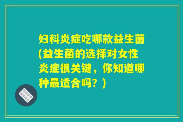 妇科炎症吃哪款益生菌(益生菌的选择对女性炎症很关键，你知道哪种最适合吗？)
