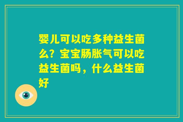 婴儿可以吃多种益生菌么?宝宝肠胀气可以吃益生菌吗,什么益生菌好 婴儿可以吃多种益生菌么?宝宝肠胀气可以吃益生菌吗,什么益生菌好