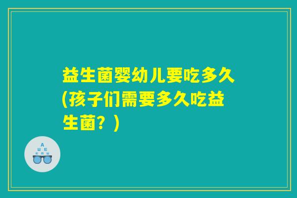 益生菌婴幼儿要吃多久(孩子们需要多久吃益生菌？)