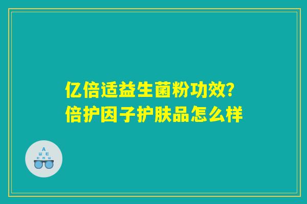 亿倍适益生菌粉功效？倍护因子护肤品怎么样
