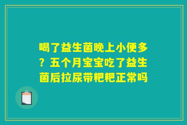 喝了益生菌晚上小便多？五个月宝宝吃了益生菌后拉尿带粑粑正常吗