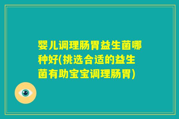 婴儿调理肠胃益生菌哪种好(挑选合适的益生菌有助宝宝调理肠胃) 婴儿调理肠胃益生菌哪种好(挑选合适的益生菌有助宝宝调理肠胃)