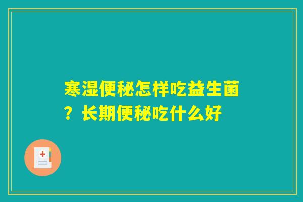 寒湿便秘怎样吃益生菌?长期便秘吃什么好 寒湿便秘怎样吃益生菌?长期便秘吃什么好