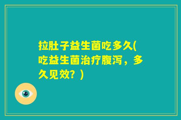 拉肚子益生菌吃多久(吃益生菌治疗腹泻，多久见效？)