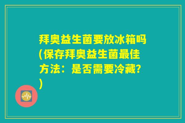 拜奥益生菌要放冰箱吗(保存拜奥益生菌最佳方法：是否需要冷藏？)