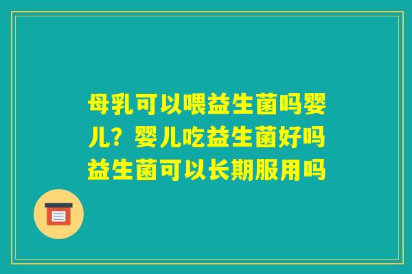 母乳可以喂益生菌吗婴儿?婴儿吃益生菌好吗益生菌可以长期服用吗 母乳可以喂益生菌吗婴儿?婴儿吃益生菌好吗益生菌可以长期服用吗