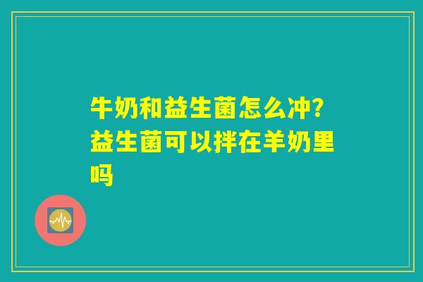 牛奶和益生菌怎么冲?益生菌可以拌在羊奶里吗 牛奶和益生菌怎么冲?益生菌可以拌在羊奶里吗