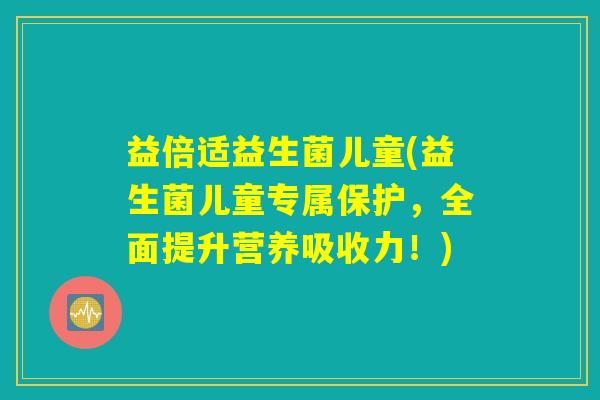益倍适益生菌儿童(益生菌儿童专属保护,全面提升营养吸收力!) 益倍适益生菌儿童(益生菌儿童专属保护,全面提升营养吸收力!)