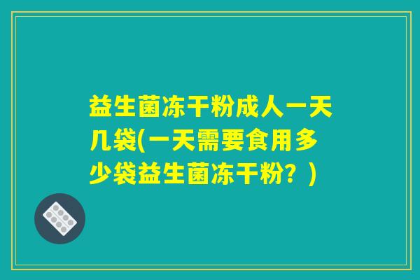 益生菌冻干粉成人一天几袋(一天需要食用多少袋益生菌冻干粉?) 益生菌冻干粉成人一天几袋(一天需要食用多少袋益生菌冻干粉?)