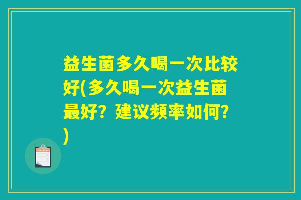 益生菌多久喝一次比较好(多久喝一次益生菌最好?建议频率如何?) 益生菌多久喝一次比较好(多久喝一次益生菌最好?建议频率如何?)