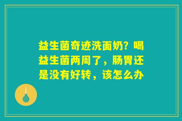 益生菌奇迹洗面奶?喝益生菌两周了,肠胃还是没有好转,该怎么办 益生菌奇迹洗面奶?喝益生菌两周了,肠胃还是没有好转,该怎么办
