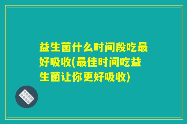 益生菌什么时间段吃最好吸收(最佳时间吃益生菌让你更好吸收) 益生菌什么时间段吃最好吸收(最佳时间吃益生菌让你更好吸收)