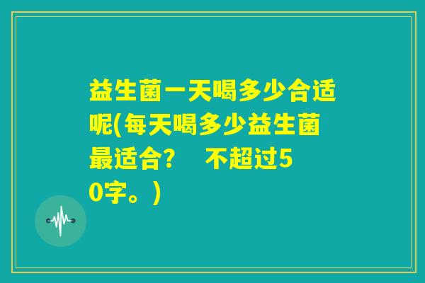 益生菌一天喝多少合适呢(每天喝多少益生菌最适合？  )
