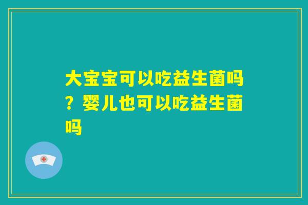 大宝宝可以吃益生菌吗?婴儿也可以吃益生菌吗 大宝宝可以吃益生菌吗?婴儿也可以吃益生菌吗