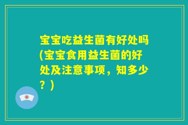 宝宝吃益生菌有好处吗(宝宝食用益生菌的好处及注意事项,知多少?) 宝宝吃益生菌有好处吗(宝宝食用益生菌的好处及注意事项,知多少?)