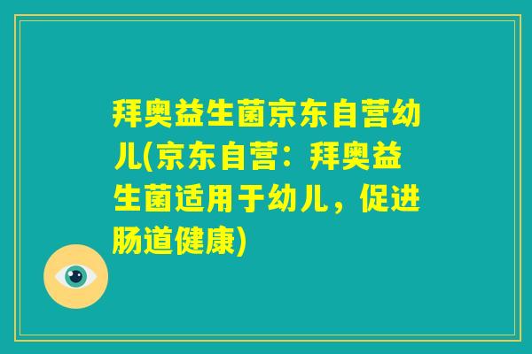 拜奥益生菌京东自营幼儿(京东自营:拜奥益生菌适用于幼儿,促进肠道健康) 拜奥益生菌京东自营幼儿(京东自营:拜奥益生菌适用于幼儿,促进肠道健康)