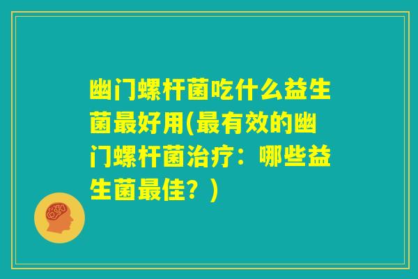 幽门螺杆菌吃什么益生菌最好用(最有效的幽门螺杆菌治疗:哪些益生菌最佳?) 幽门螺杆菌吃什么益生菌最好用(最有效的幽门螺杆菌治疗:哪些益生菌最佳?)