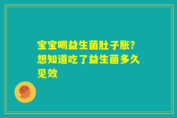 宝宝喝益生菌肚子胀?想知道吃了益生菌多久见效 宝宝喝益生菌肚子胀?想知道吃了益生菌多久见效