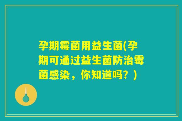 孕期霉菌用益生菌(孕期可通过益生菌防治霉菌感染,你知道吗?) 孕期霉菌用益生菌(孕期可通过益生菌防治霉菌感染,你知道吗?)