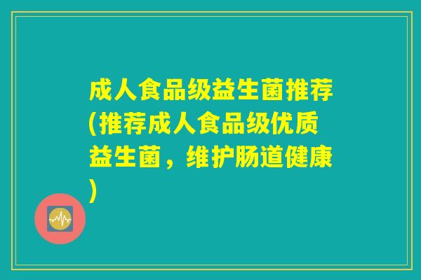 成人食品级益生菌推荐(推荐成人食品级优质益生菌,维护肠道健康) 成人食品级益生菌推荐(推荐成人食品级优质益生菌,维护肠道健康)