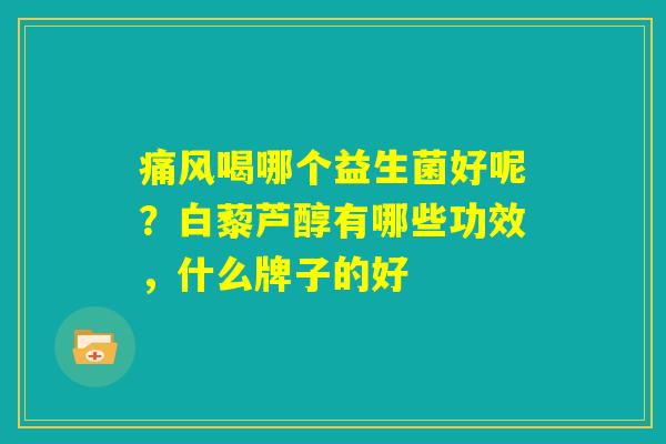 痛风喝哪个益生菌好呢?白藜芦醇有哪些功效,什么牌子的好 痛风喝哪个益生菌好呢?白藜芦醇有哪些功效,什么牌子的好