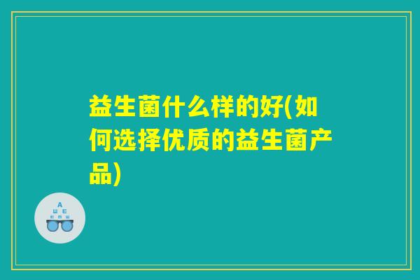 益生菌什么样的好(如何选择优质的益生菌产品) 益生菌什么样的好(如何选择优质的益生菌产品)