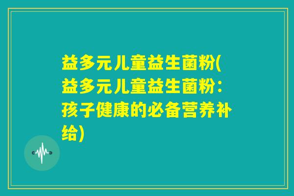 益多元儿童益生菌粉(益多元儿童益生菌粉:孩子健康的必备营养补给) 益多元儿童益生菌粉(益多元儿童益生菌粉:孩子健康的必备营养补给)
