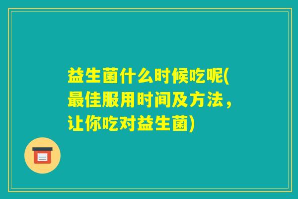 益生菌什么时候吃呢(最佳服用时间及方法,让你吃对益生菌) 益生菌什么时候吃呢(最佳服用时间及方法,让你吃对益生菌)