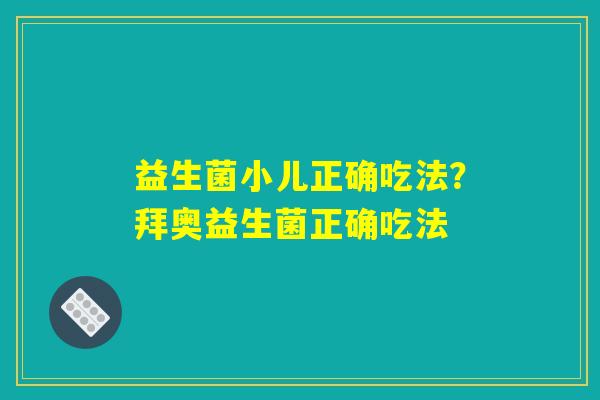 益生菌小儿正确吃法?拜奥益生菌正确吃法 益生菌小儿正确吃法?拜奥益生菌正确吃法