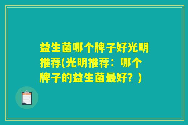 益生菌哪个牌子好光明推荐(光明推荐:哪个牌子的益生菌最好?) 益生菌哪个牌子好光明推荐(光明推荐:哪个牌子的益生菌最好?)