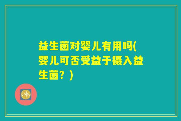 益生菌对婴儿有用吗(婴儿可否受益于摄入益生菌?) 益生菌对婴儿有用吗(婴儿可否受益于摄入益生菌?)