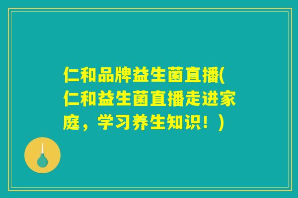 仁和品牌益生菌直播(仁和益生菌直播走进家庭,学习养生知识!) 仁和品牌益生菌直播(仁和益生菌直播走进家庭,学习养生知识!)