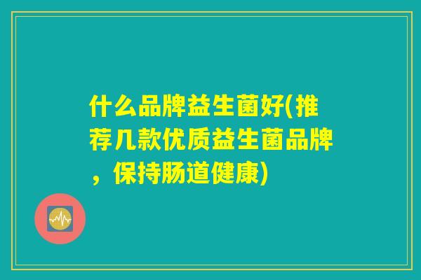 什么品牌益生菌好(推荐几款优质益生菌品牌,保持肠道健康) 什么品牌益生菌好(推荐几款优质益生菌品牌,保持肠道健康)