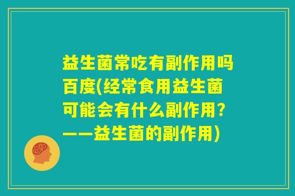 益生菌常吃有副作用吗百度(经常食用益生菌可能会有什么副作用？——益生菌的副作用)