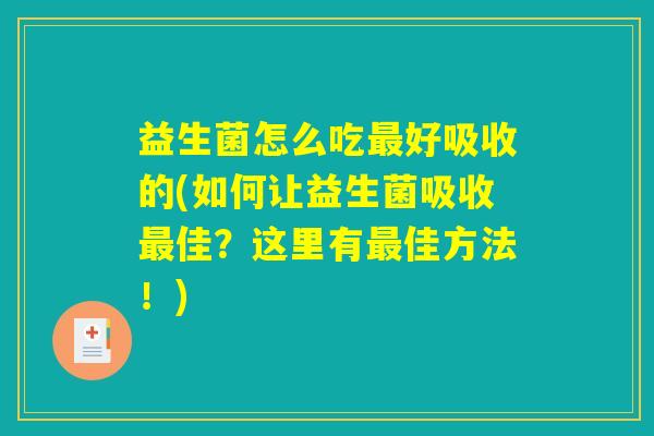 益生菌怎么吃最好吸收的(如何让益生菌吸收最佳?这里有最佳方法!) 益生菌怎么吃最好吸收的(如何让益生菌吸收最佳?这里有最佳方法!)