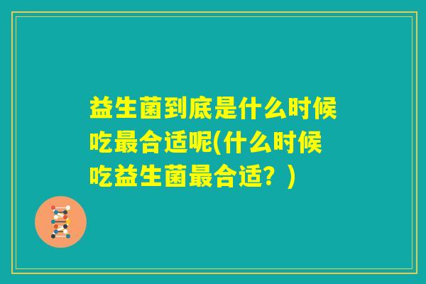 益生菌到底是什么时候吃最合适呢(什么时候吃益生菌最合适?) 益生菌到底是什么时候吃最合适呢(什么时候吃益生菌最合适?)
