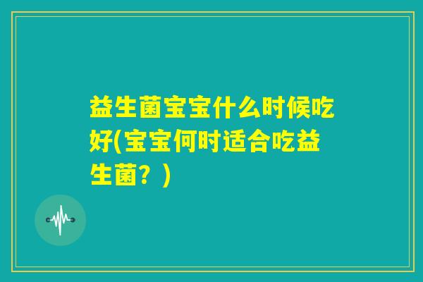 益生菌宝宝什么时候吃好(宝宝何时适合吃益生菌?) 益生菌宝宝什么时候吃好(宝宝何时适合吃益生菌?)