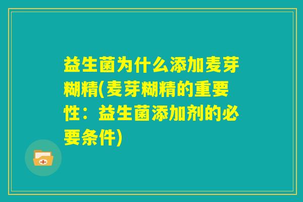 益生菌为什么添加麦芽糊精(麦芽糊精的重要性：益生菌添加剂的必要条件)