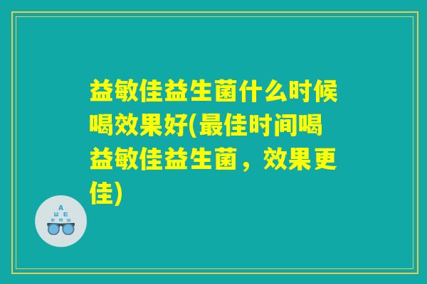 益敏佳益生菌什么时候喝效果好(最佳时间喝益敏佳益生菌,效果更佳) 益敏佳益生菌什么时候喝效果好(最佳时间喝益敏佳益生菌,效果更佳)