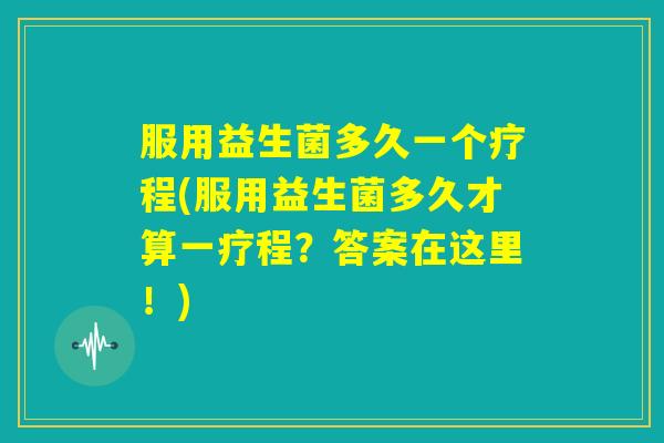 服用益生菌多久一个疗程(服用益生菌多久才算一疗程?答案在这里!) 服用益生菌多久一个疗程(服用益生菌多久才算一疗程?答案在这里!)
