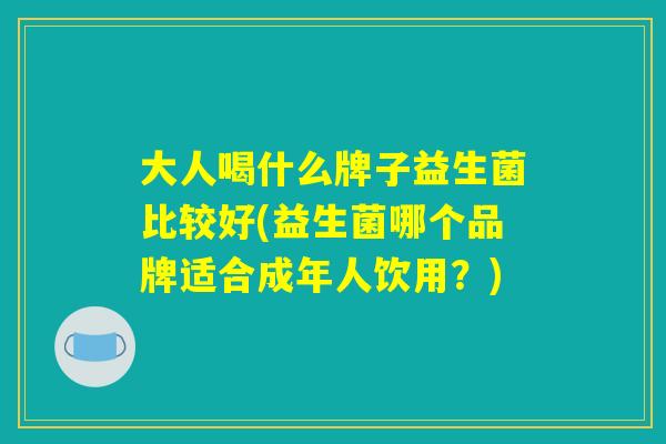 大人喝什么牌子益生菌比较好(益生菌哪个品牌适合成年人饮用?) 大人喝什么牌子益生菌比较好(益生菌哪个品牌适合成年人饮用?)