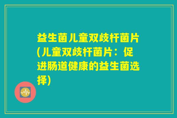 益生菌儿童双歧杆菌片(儿童双歧杆菌片:促进肠道健康的益生菌选择) 益生菌儿童双歧杆菌片(儿童双歧杆菌片:促进肠道健康的益生菌选择)