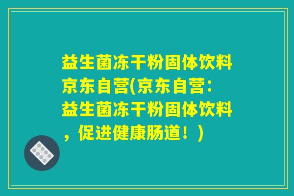 益生菌冻干粉固体饮料京东自营(京东自营:益生菌冻干粉固体饮料,促进健康肠道!) 益生菌冻干粉固体饮料京东自营(京东自营:益生菌冻干粉固体饮料,促进健康肠道!)