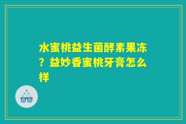水蜜桃益生菌酵素果冻?益妙香蜜桃牙膏怎么样 水蜜桃益生菌酵素果冻?益妙香蜜桃牙膏怎么样
