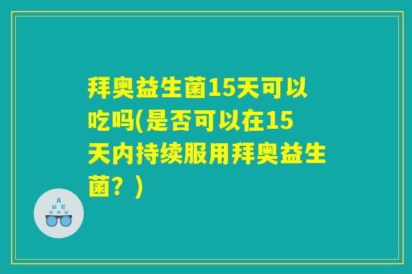 拜奥益生菌15天可以吃吗(是否可以在15天内持续服用拜奥益生菌?) 拜奥益生菌15天可以吃吗(是否可以在15天内持续服用拜奥益生菌?)