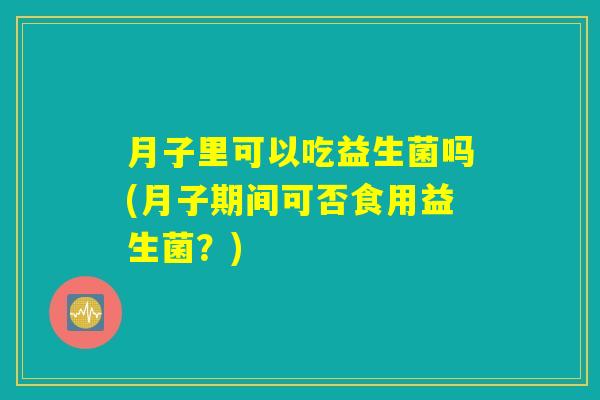 月子里可以吃益生菌吗(月子期间可否食用益生菌?) 月子里可以吃益生菌吗(月子期间可否食用益生菌?)
