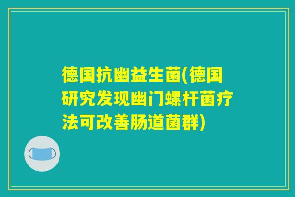 德国抗幽益生菌(德国研究发现幽门螺杆菌疗法可改善肠道菌群) 德国抗幽益生菌(德国研究发现幽门螺杆菌疗法可改善肠道菌群)