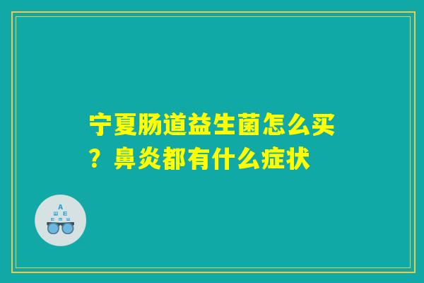 宁夏肠道益生菌怎么买?鼻炎都有什么症状 宁夏肠道益生菌怎么买?鼻炎都有什么症状